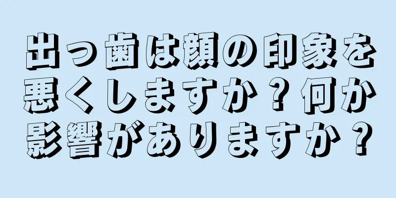 出っ歯は顔の印象を悪くしますか？何か影響がありますか？