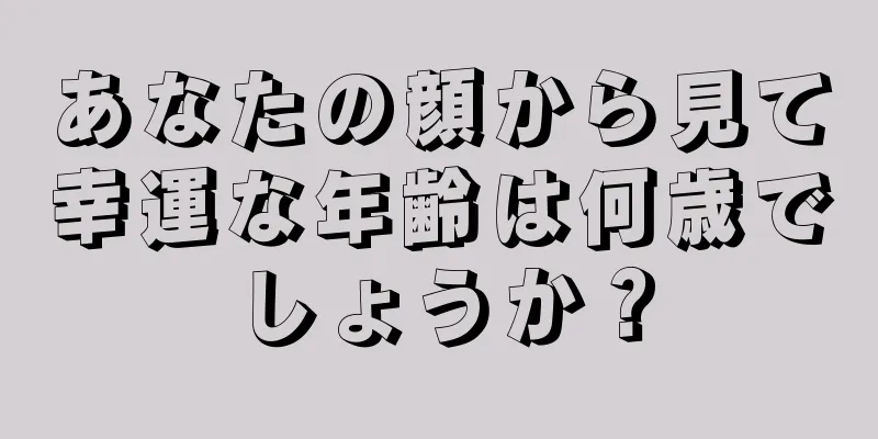 あなたの顔から見て幸運な年齢は何歳でしょうか？