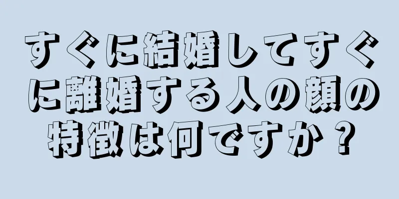 すぐに結婚してすぐに離婚する人の顔の特徴は何ですか？