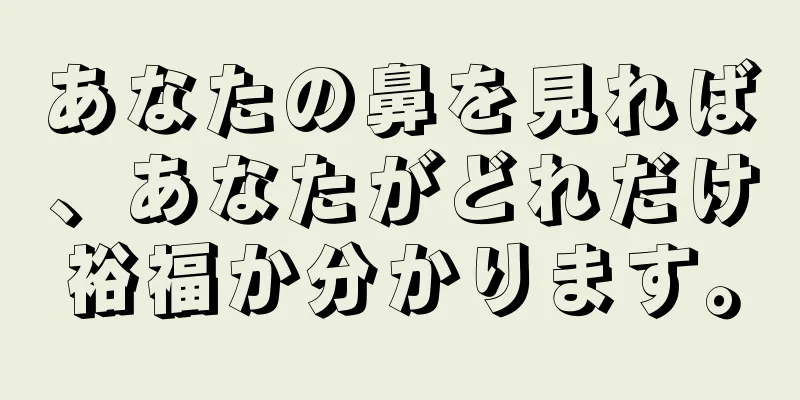 あなたの鼻を見れば、あなたがどれだけ裕福か分かります。