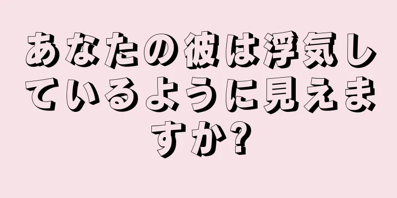 あなたの彼は浮気しているように見えますか?