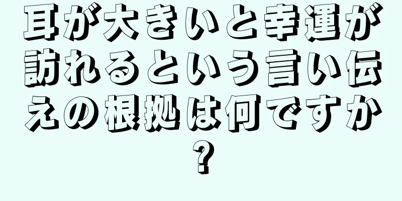 耳が大きいと幸運が訪れるという言い伝えの根拠は何ですか?