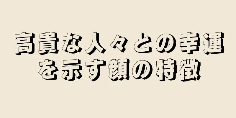 高貴な人々との幸運を示す顔の特徴