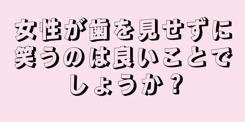 女性が歯を見せずに笑うのは良いことでしょうか？