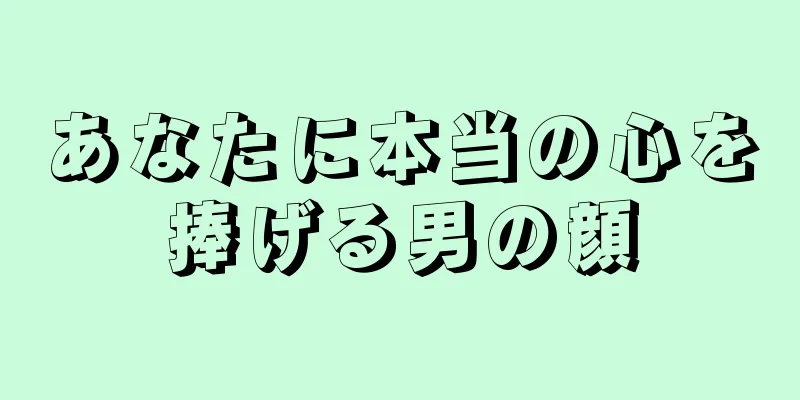 あなたに本当の心を捧げる男の顔