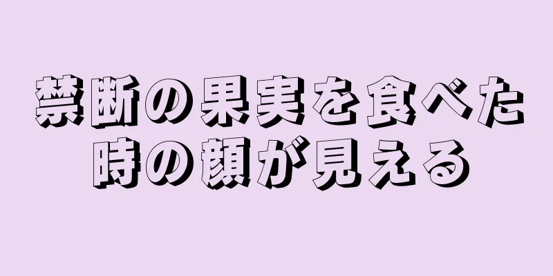 禁断の果実を食べた時の顔が見える