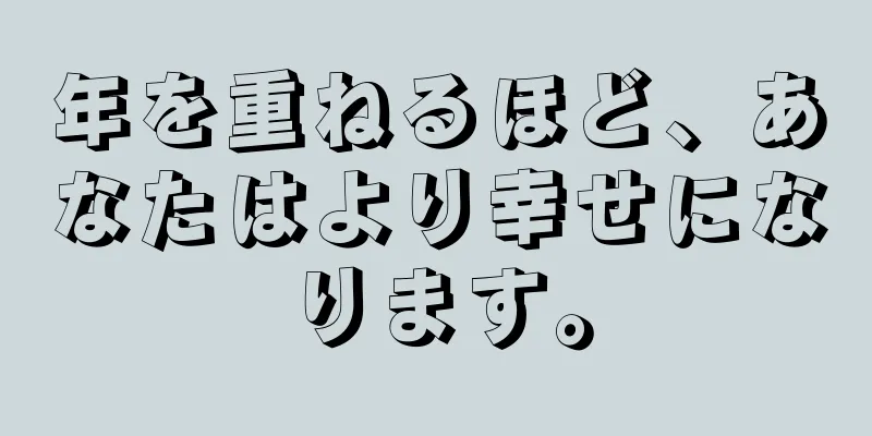 年を重ねるほど、あなたはより幸せになります。