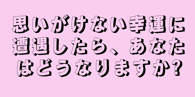 思いがけない幸運に遭遇したら、あなたはどうなりますか?