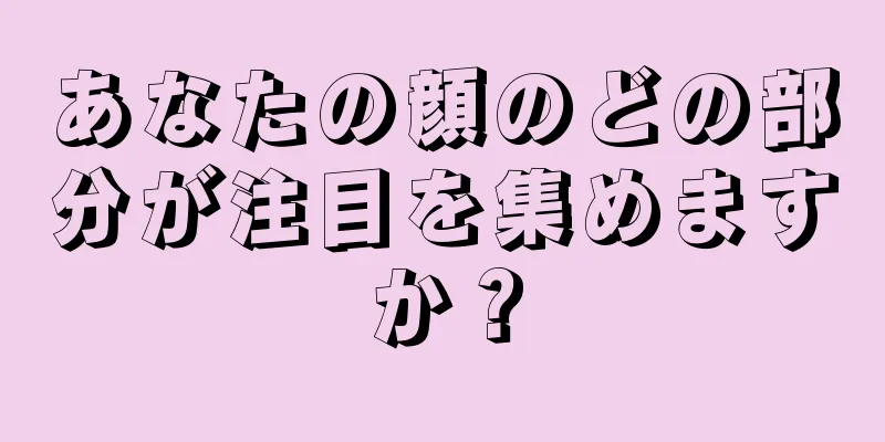 あなたの顔のどの部分が注目を集めますか？