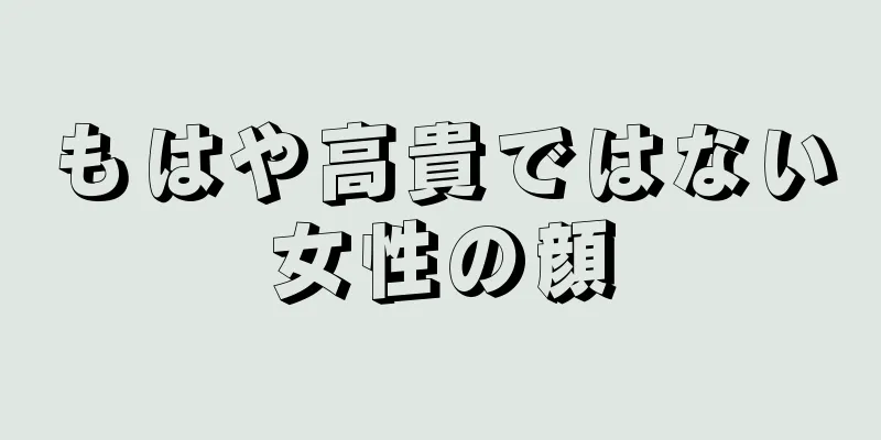 もはや高貴ではない女性の顔