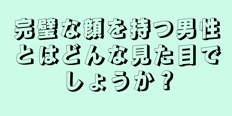 完璧な顔を持つ男性とはどんな見た目でしょうか？