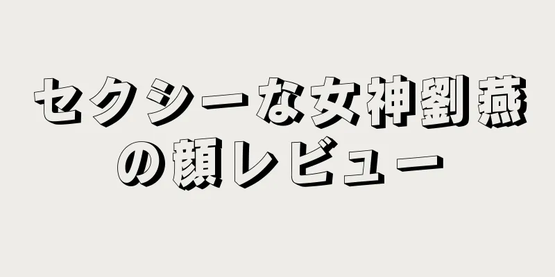 セクシーな女神劉燕の顔レビュー