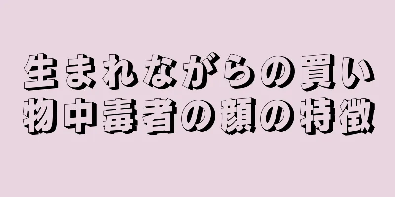 生まれながらの買い物中毒者の顔の特徴