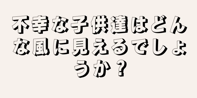 不幸な子供達はどんな風に見えるでしょうか？