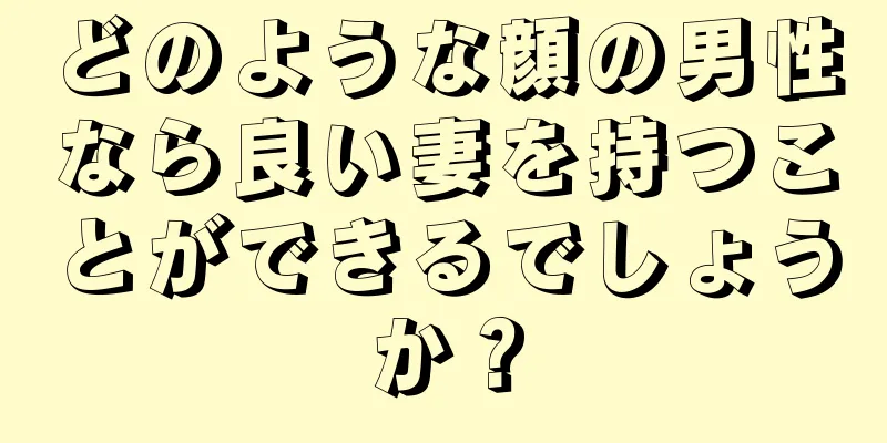 どのような顔の男性なら良い妻を持つことができるでしょうか？