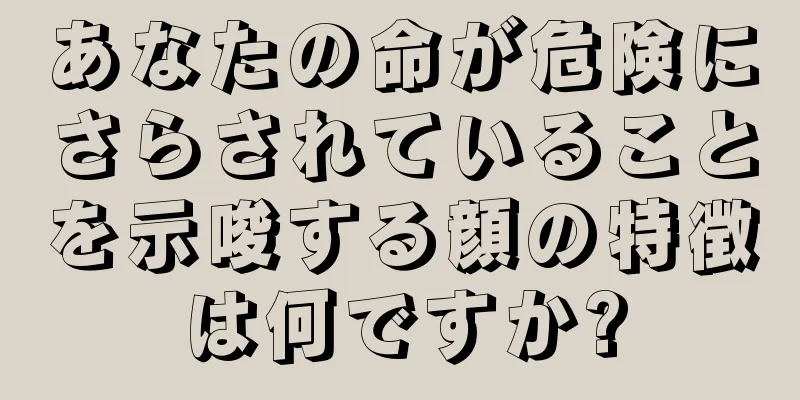 あなたの命が危険にさらされていることを示唆する顔の特徴は何ですか?