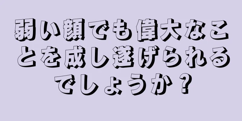 弱い顔でも偉大なことを成し遂げられるでしょうか？