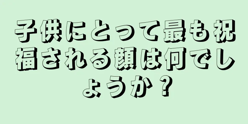 子供にとって最も祝福される顔は何でしょうか？