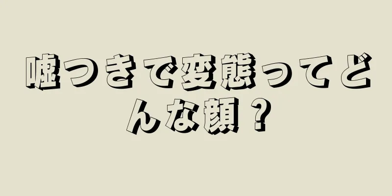 嘘つきで変態ってどんな顔？