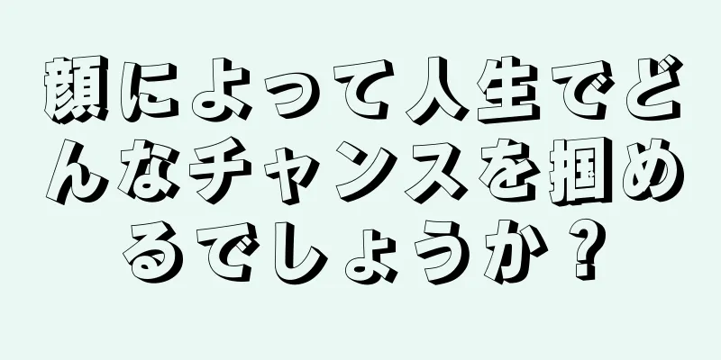 顔によって人生でどんなチャンスを掴めるでしょうか？