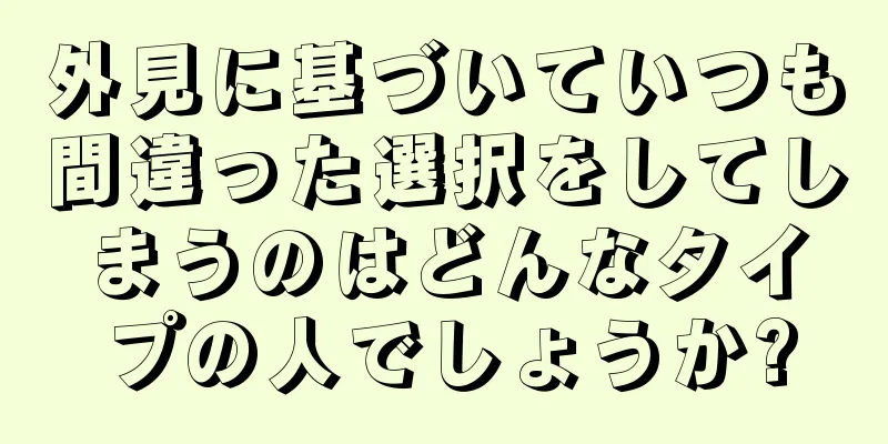 外見に基づいていつも間違った選択をしてしまうのはどんなタイプの人でしょうか?