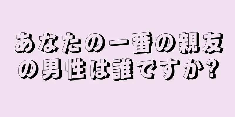 あなたの一番の親友の男性は誰ですか?