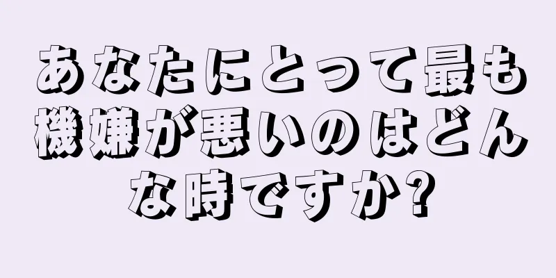 あなたにとって最も機嫌が悪いのはどんな時ですか?