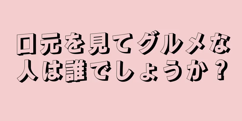 口元を見てグルメな人は誰でしょうか？