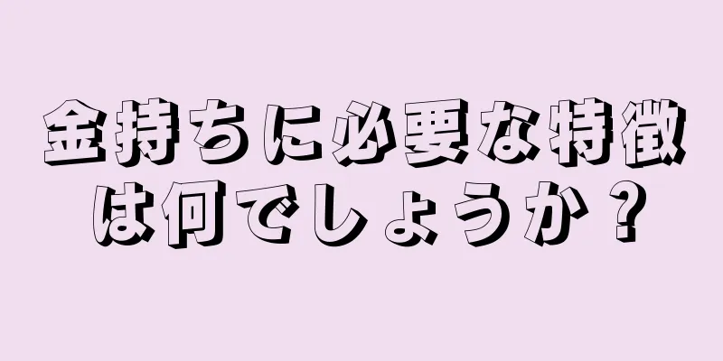 金持ちに必要な特徴は何でしょうか？