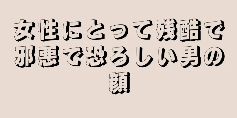 女性にとって残酷で邪悪で恐ろしい男の顔