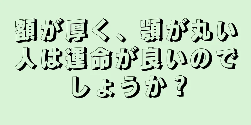 額が厚く、顎が丸い人は運命が良いのでしょうか？