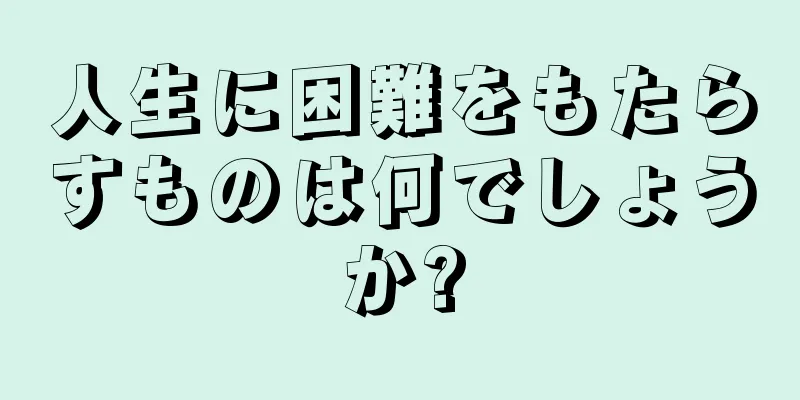 人生に困難をもたらすものは何でしょうか?