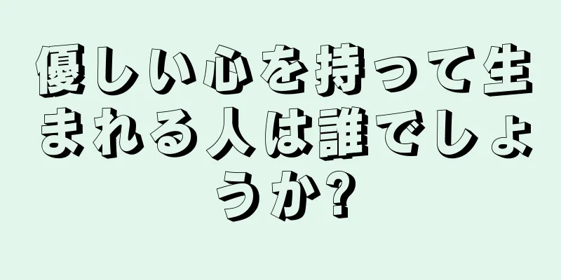 優しい心を持って生まれる人は誰でしょうか?