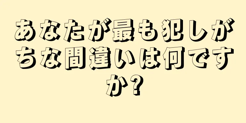 あなたが最も犯しがちな間違いは何ですか?