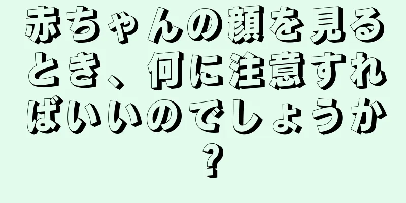 赤ちゃんの顔を見るとき、何に注意すればいいのでしょうか？