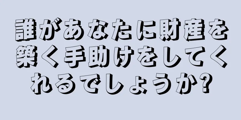 誰があなたに財産を築く手助けをしてくれるでしょうか?