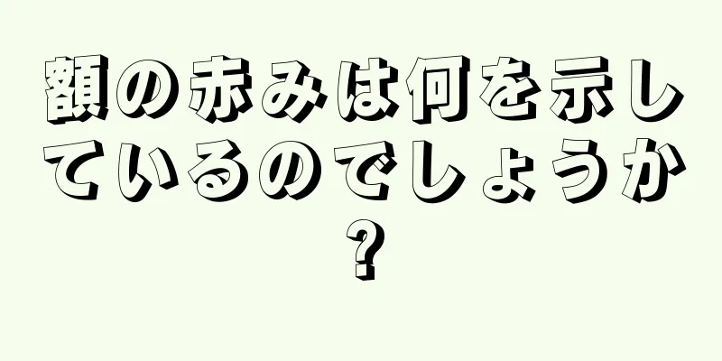 額の赤みは何を示しているのでしょうか?