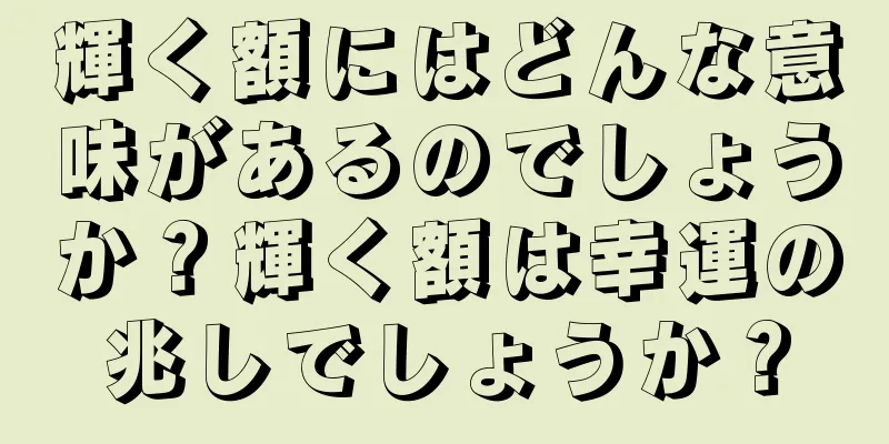 輝く額にはどんな意味があるのでしょうか？輝く額は幸運の兆しでしょうか？