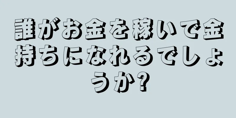 誰がお金を稼いで金持ちになれるでしょうか?