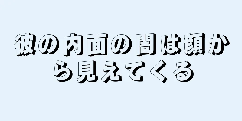 彼の内面の闇は顔から見えてくる