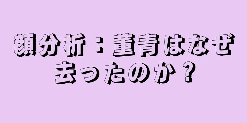 顔分析：董青はなぜ去ったのか？