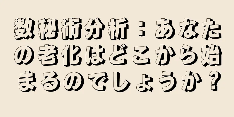 数秘術分析：あなたの老化はどこから始まるのでしょうか？