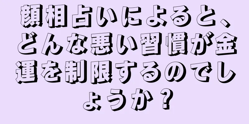 顔相占いによると、どんな悪い習慣が金運を制限するのでしょうか？