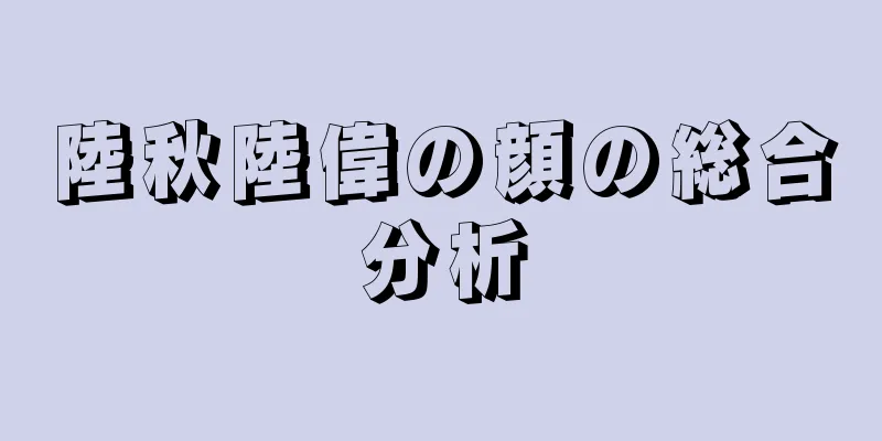 陸秋陸偉の顔の総合分析