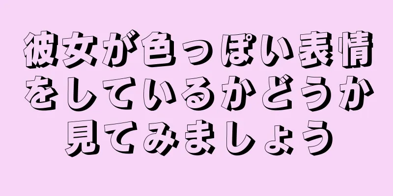 彼女が色っぽい表情をしているかどうか見てみましょう