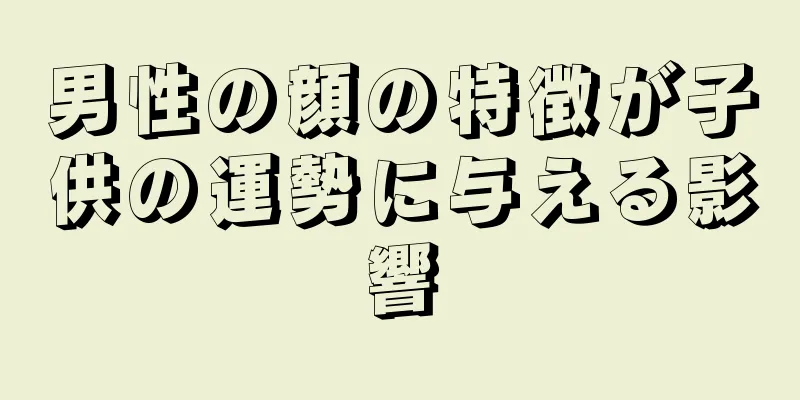 男性の顔の特徴が子供の運勢に与える影響