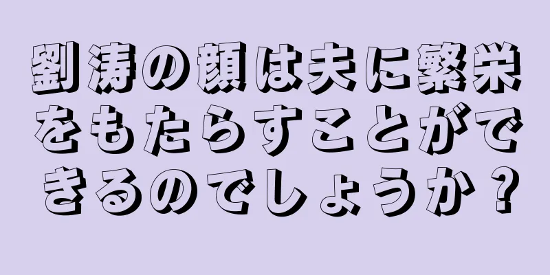 劉涛の顔は夫に繁栄をもたらすことができるのでしょうか？