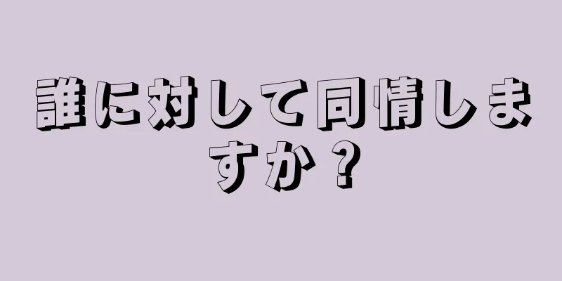 誰に対して同情しますか？