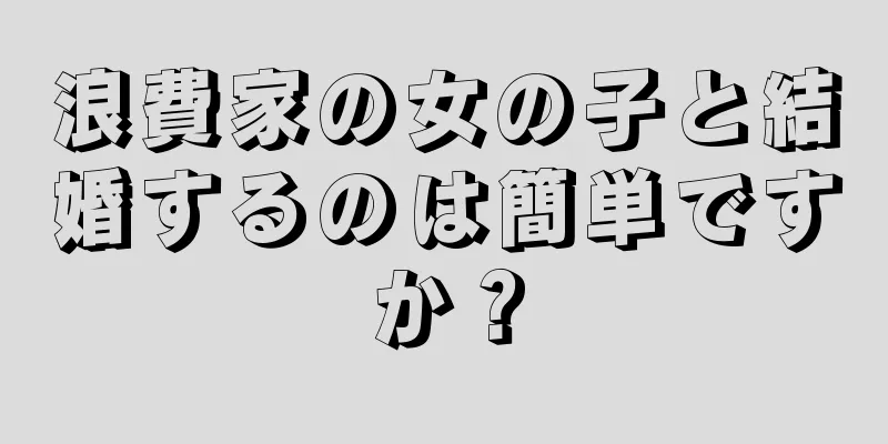 浪費家の女の子と結婚するのは簡単ですか？