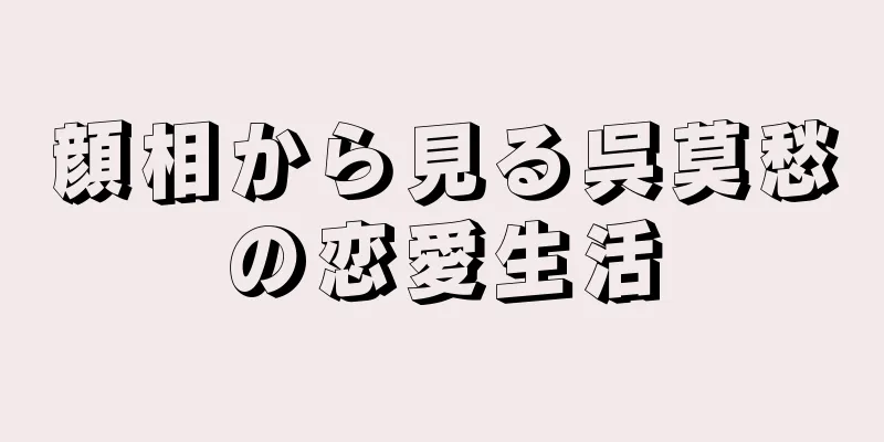 顔相から見る呉莫愁の恋愛生活